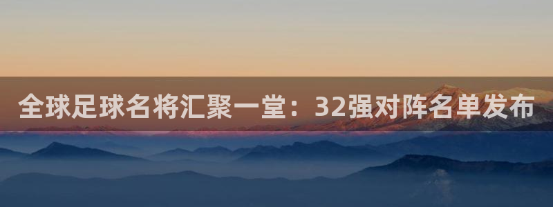 世界杯欧洲区世预赛赛程：全球足球名将汇聚一堂：32强对阵名单发布