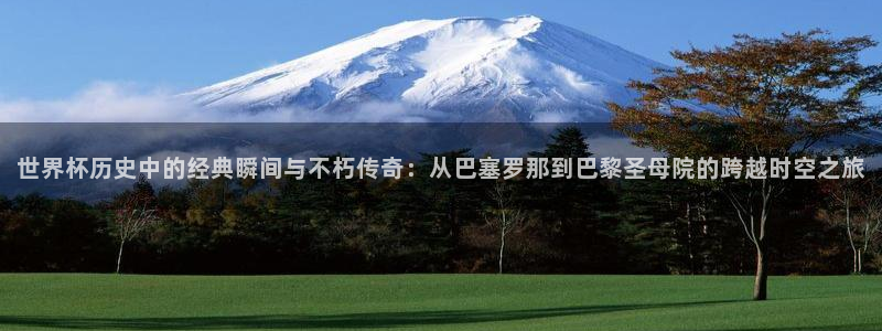 2026世界杯赛程表完整版：世界杯历史中的经典瞬间与不朽传奇：从巴塞罗那到巴黎圣母院的跨越时空之旅